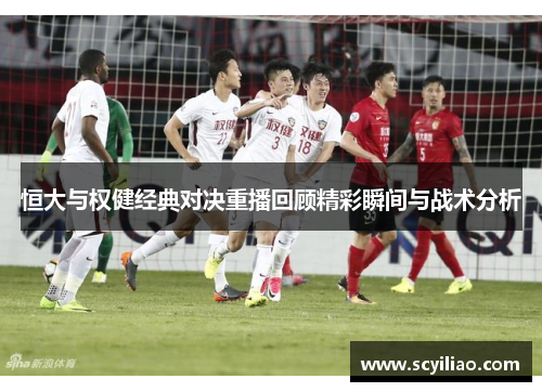 恒大与权健经典对决重播回顾精彩瞬间与战术分析