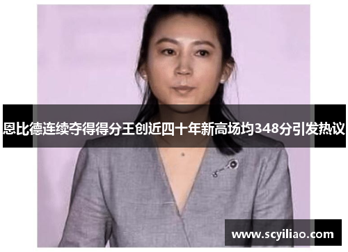 恩比德连续夺得得分王创近四十年新高场均348分引发热议