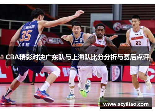 CBA精彩对决广东队与上海队比分分析与赛后点评