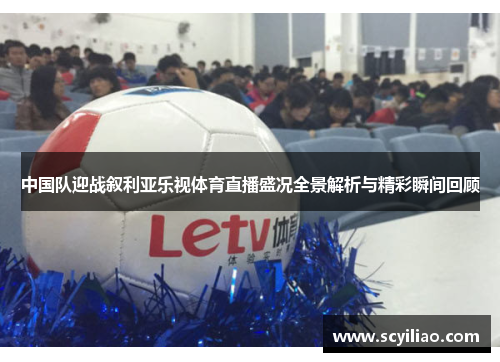 中国队迎战叙利亚乐视体育直播盛况全景解析与精彩瞬间回顾