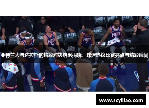 亚特兰大与达拉斯的精彩对决结果揭晓，球迷热议比赛亮点与精彩瞬间