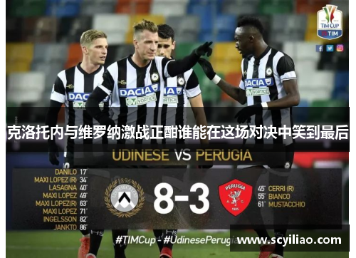 克洛托内与维罗纳激战正酣谁能在这场对决中笑到最后
