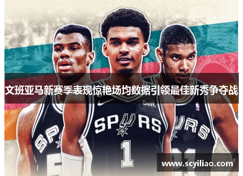 文班亚马新赛季表现惊艳场均数据引领最佳新秀争夺战