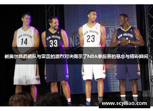 新奥尔良鹈鹕队与雷霆的激烈对决揭示了NBA季后赛的悬念与精彩瞬间
