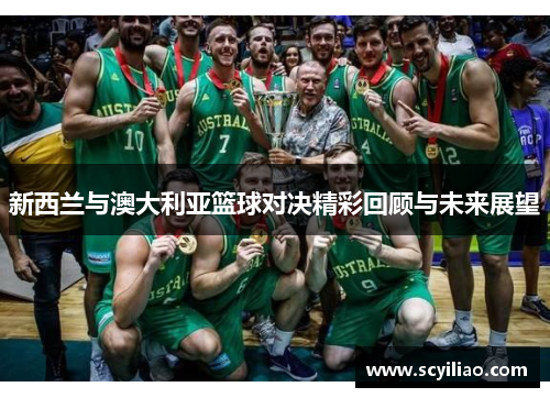 新西兰与澳大利亚篮球对决精彩回顾与未来展望