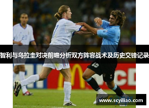 智利与乌拉圭对决前瞻分析双方阵容战术及历史交锋记录