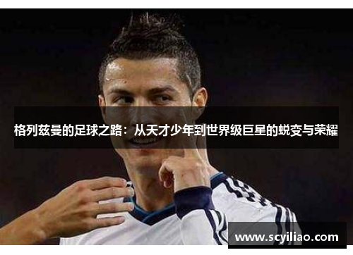 格列兹曼的足球之路：从天才少年到世界级巨星的蜕变与荣耀