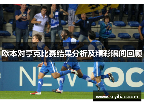 欧本对亨克比赛结果分析及精彩瞬间回顾