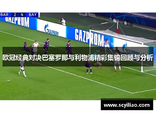 欧冠经典对决巴塞罗那与利物浦精彩集锦回顾与分析