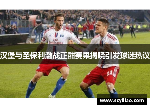 汉堡与圣保利激战正酣赛果揭晓引发球迷热议
